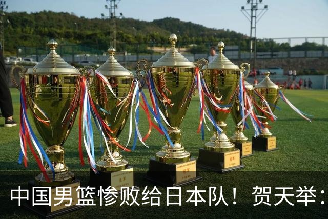 中国男篮惨败给日本队！贺天举：我们别去欧美了，去日本学习吧