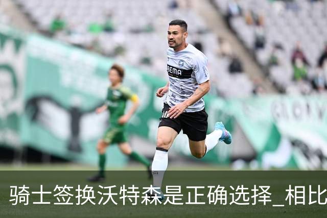骑士签换沃特森是正确选择 相比詹姆斯他更能弥补球队的侧翼短板